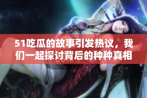 51吃瓜的故事引发热议，我们一起探讨背后的种种真相与趣事