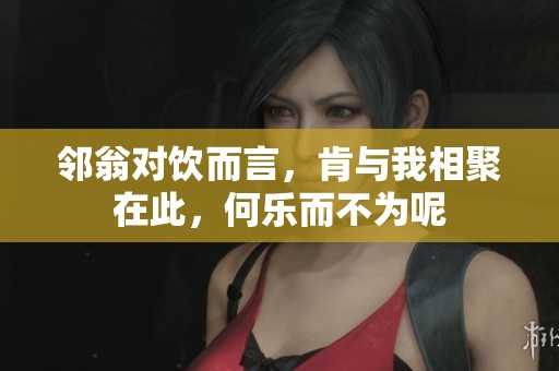 邻翁对饮而言，肯与我相聚在此，何乐而不为呢