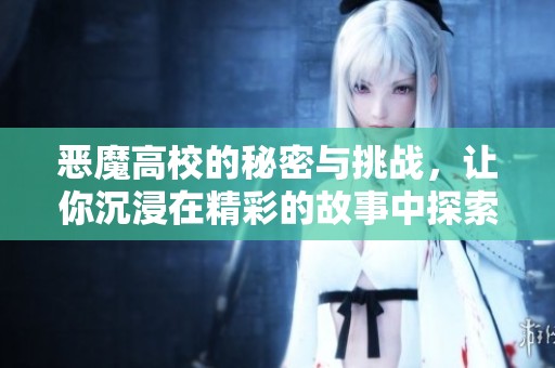 恶魔高校的秘密与挑战，让你沉浸在精彩的故事中探索未知的世界