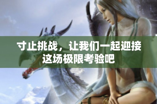 寸止挑战，让我们一起迎接这场极限考验吧