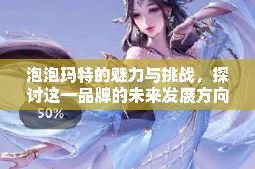 泡泡玛特的魅力与挑战，探讨这一品牌的未来发展方向与机遇