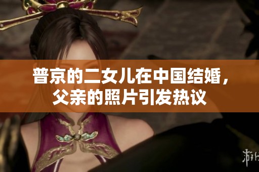 普京的二女儿在中国结婚，父亲的照片引发热议