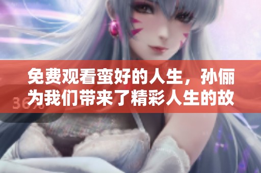免费观看蛮好的人生，孙俪为我们带来了精彩人生的故事