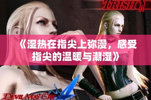 《湿热在指尖上弥漫，感受指尖的温暖与潮湿》