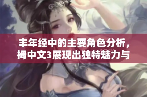丰年经中的主要角色分析，拇中文3展现出独特魅力与深刻意义