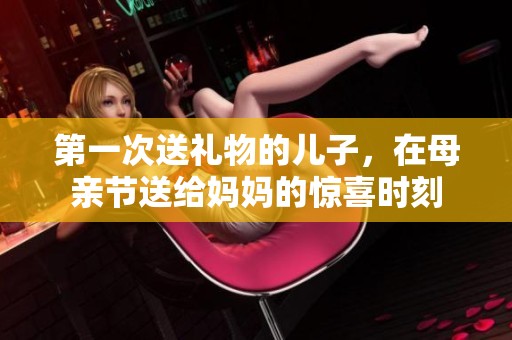 第一次送礼物的儿子，在母亲节送给妈妈的惊喜时刻