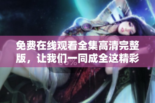 免费在线观看全集高清完整版，让我们一同成全这精彩之作，尽情享受吧