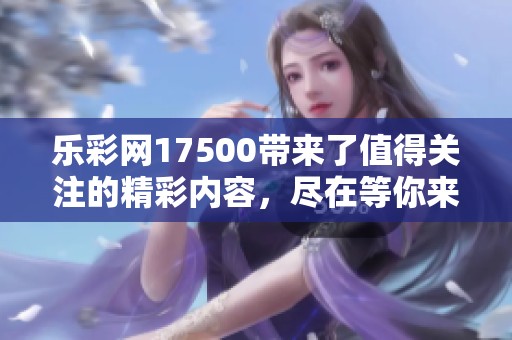乐**17500带来了值得关注的精彩内容，尽在等你来发现的乐趣中！