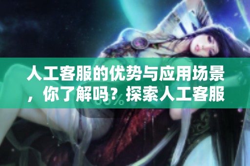 人工客服的优势与应用场景，你了解吗？探索人工客服的多种可能性。