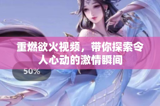 重燃欲火视频，带你探索令人心动的激情瞬间
