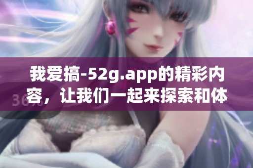 我爱搞-52g.app的精彩内容，让我们一起来探索和体验吧！