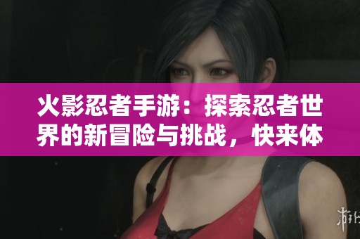 火影忍者手游：探索忍者世界的新冒险与挑战，快来体验！