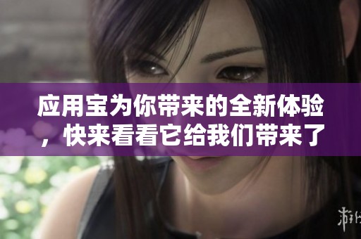 应用宝为你带来的全新体验，快来看看它给我们带来了哪些精彩服务吧！