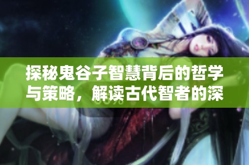 探秘鬼谷子智慧背后的哲学与策略，解读古代智者的深邃思想及智慧