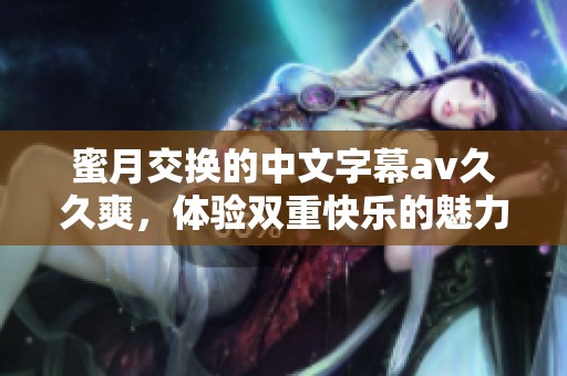 蜜月交换的中文字幕****爽，体验双重快乐的魅力之旅