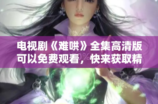 电视剧《难哄》全集高清版可以免费观看，快来获取精彩内容吧！