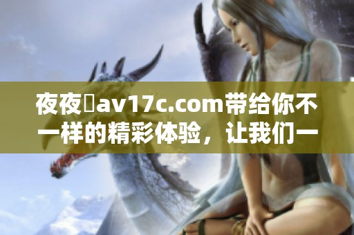 **魯**17c.com带给你不一样的精彩体验，让我们一同探索其中的乐趣吧