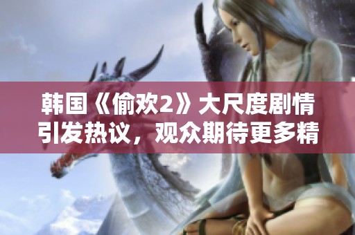 韩国《偷欢2》大尺度剧情引发热议，观众期待更多精彩内容！