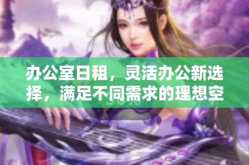 办公室日租，灵活办公新选择，满足不同需求的理想空间