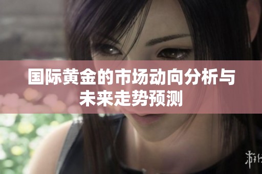 国际黄金的市场动向分析与未来走势预测