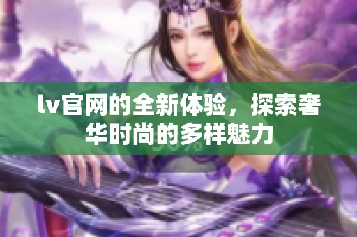 lv官网的全新体验，探索奢华时尚的多样魅力