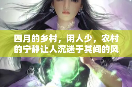 四月的乡村，闲人少，农村的宁静让人沉迷于其间的风景与生活