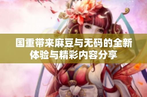 国重带来麻豆与**的全新体验与精彩内容分享