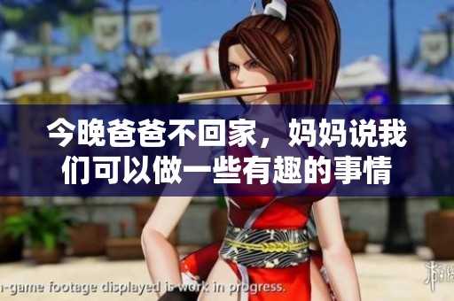 今晚爸爸不回家，妈妈说我们可以做一些有趣的事情