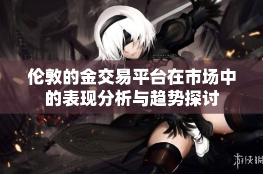 伦敦的金交易平台在市场中的表现分析与趋势探讨