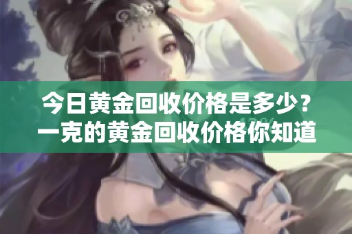 今日黄金回收价格是多少？一克的黄金回收价格你知道吗？