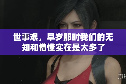 世事艰，早岁那时我们的无知和懵懂实在是太多了