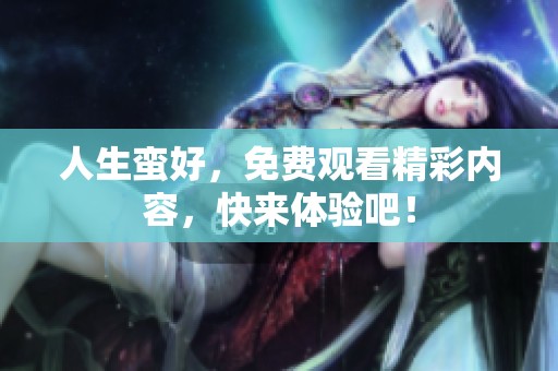 人生蛮好，免费观看精彩内容，快来体验吧！