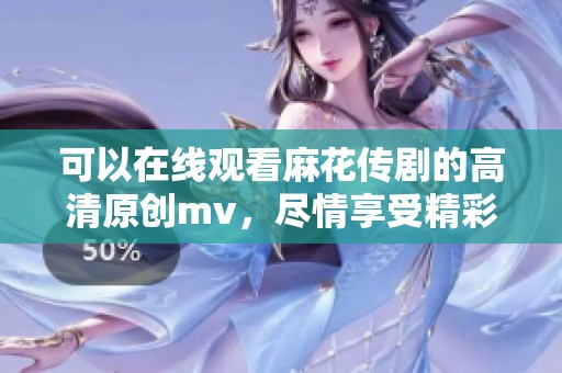 可以在线观看麻花传剧的高清原创mv，尽情享受精彩内容！