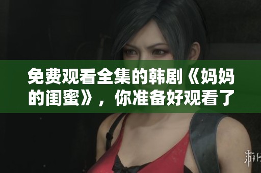 免费观看全集的韩剧《妈妈的闺蜜》，你准备好观看了吗