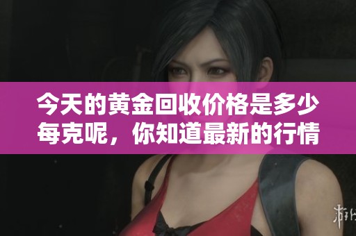 今天的黄金回收价格是多少每克呢，你知道最新的行情吗