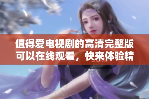 值得爱电视剧的高清完整版可以在线观看，快来体验精彩故事吧