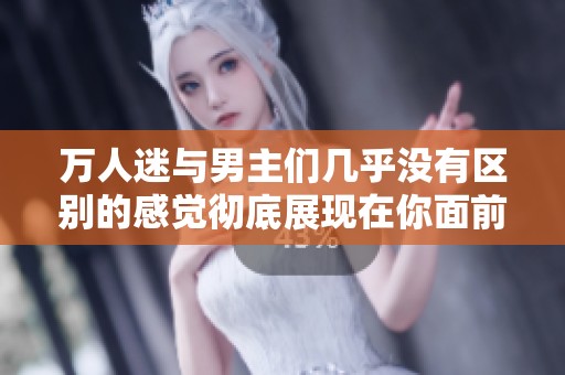 万人迷与男主们几乎没有区别的感觉彻底展现在你面前