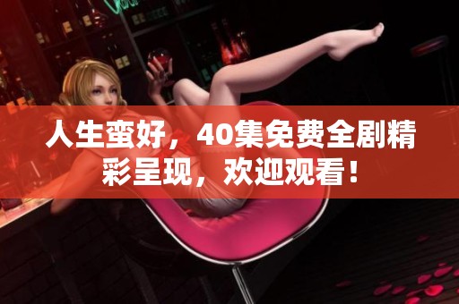 人生蛮好，40集免费全剧精彩呈现，欢迎观看！