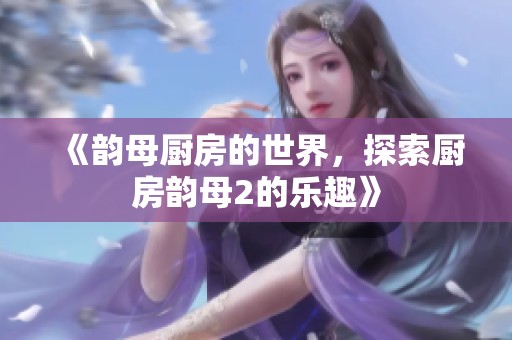 《韵母厨房的世界，探索厨房韵母2的乐趣》
