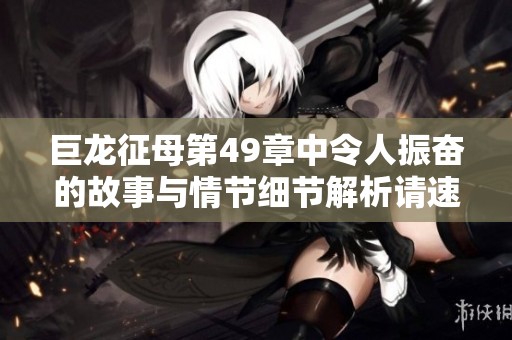 巨龙征母第49章中令人振奋的故事与情节细节解析请速来查看