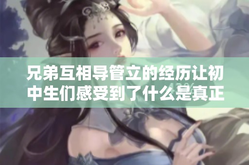 兄弟互相导管立的经历让初中生们感受到了什么是真正的兄弟情谊