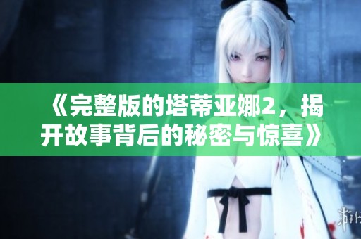 《完整版的塔蒂亚娜2，揭开故事背后的秘密与惊喜》