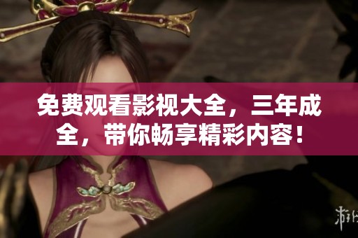 免费观看影视大全，三年成全，带你畅享精彩内容！