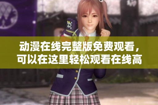 动漫在线完整版免费观看，可以在这里轻松观看在线高清版本