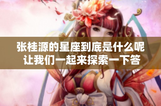 张桂源的星座到底是什么呢 让我们一起来探索一下答案吧