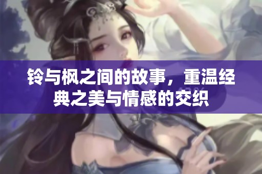 铃与枫之间的故事，重温经典之美与情感的交织
