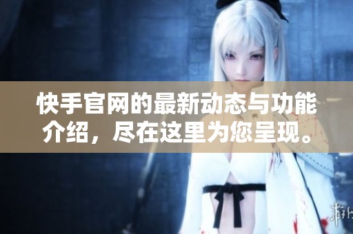 快手官网的最新动态与功能介绍，尽在这里为您呈现。