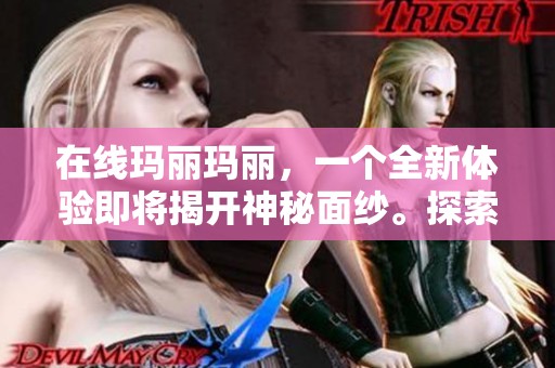 在线玛丽玛丽，一个全新体验即将揭开神秘面纱。探索玛丽玛丽的精彩世界，尽在网上等你。