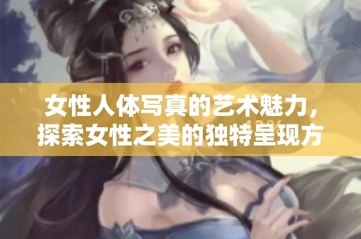 女性人体写真的艺术魅力，探索女性之美的独特呈现方式