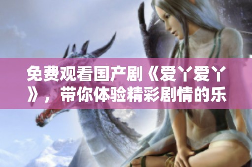 免费观看国产剧《爱丫爱丫》，带你体验精彩剧情的乐趣！
